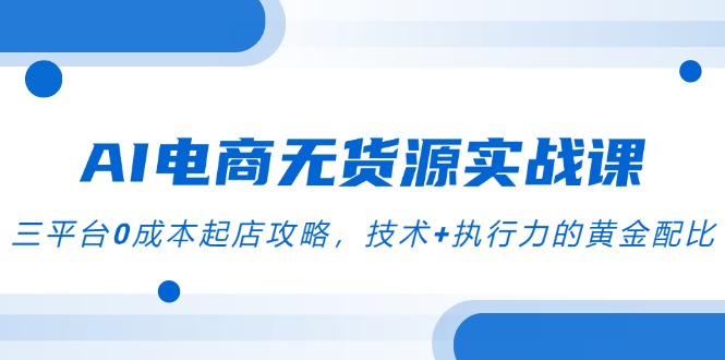 AI电商无货源实战演练课，三平台0成本费出单攻略大全，技术性 执行力的金子配制-网创资源大全