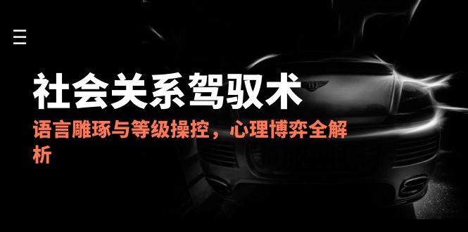 2025人际关系掌控术，语言表达雕刻与级别操纵，心理博弈全面解析-网创资源大全