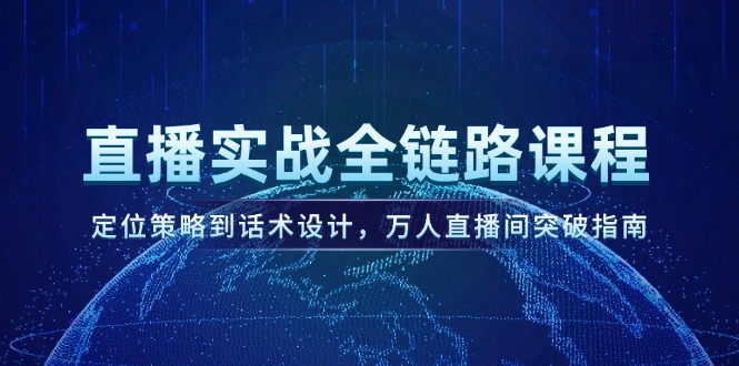 直播间实战演练全链路营销课程内容，定位战略到话术设计，万人直播间提升手册-网创资源大全