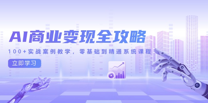 AI商业化变现攻略大全，100 实战案例课堂教学，零基础到熟练系统课程-网创资源大全