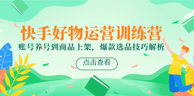快手好物经营夏令营，账户起号到产品上架，爆品选款方法分析-网创资源大全