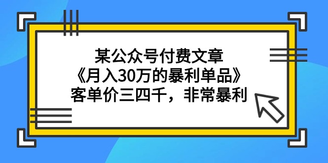 某公众号付费文章《月入30万的暴利单品》客单价三四千，非常暴利-网创资源大全