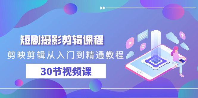 短剧剧本摄影剪辑课程内容，剪映剪辑实用教程实例教程-网创资源大全