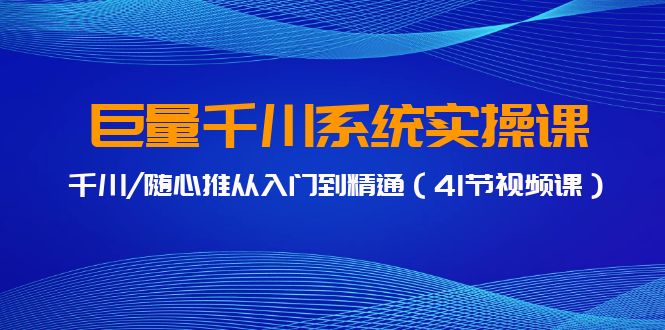 巨量千川系统软件实操课，巨量千川/随心所欲推实用教程-网创资源大全