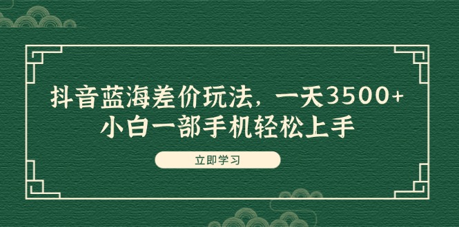 抖音蓝海差价玩法，一天3500+，小白一部手机轻松上手-网创资源大全