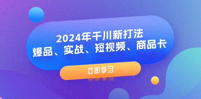 2024年巨量千川新玩法：爆款、实战演练、小视频、产品卡-网创资源大全