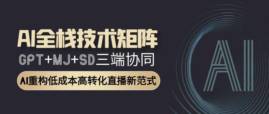 AI全栈技术矩阵：GPT+MJ+SD三端协同，AI重构低成本高转化直播新范式-网创资源大全