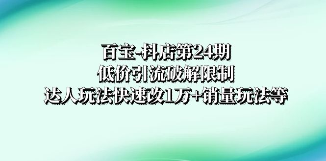 百宝-抖店第24期：低价引流破解限制，达人玩法快速改1万+销量玩法等-暖阳网-优质付费教程和创业项目大全-网创资源大全