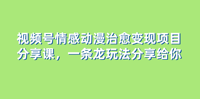 视频号情感动漫治愈变现项目分享课，一条龙玩法分享给你-暖阳网-优质付费教程和创业项目大全-网创资源大全