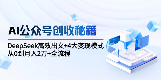 AI公众号创收秘籍：DeepSeek高效出文+4大变现模式，从0到月入2万+全流程-网创资源大全
