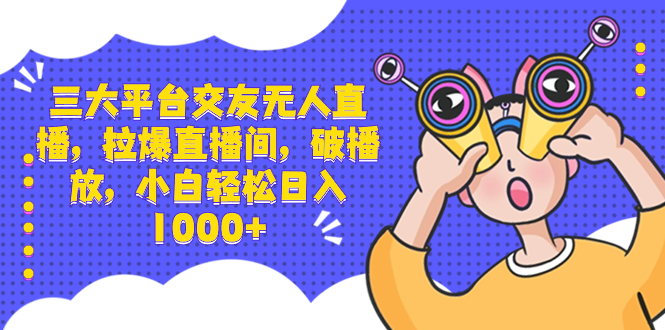 三大平台交朋友无人直播，拉爆直播房间，破播放视频，新手轻轻松松日入1000-网创资源大全
