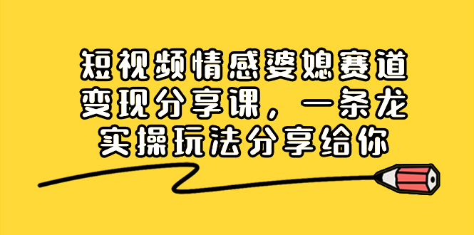 短视频情感婆媳赛道变现分享课，一条龙实操玩法分享给你-网创资源大全