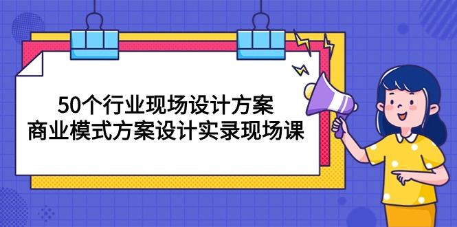 50个行业 现场设计方案，商业模式方案设计实录现场课-网创资源大全