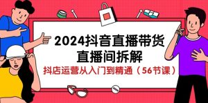 2024抖音直播卖货-直播房间拆卸：抖音小店经营实用教程-网创资源大全