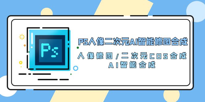 PS人像图片二次元AI智能化ps修图 生成 人像修图/二次元 COS生成/AI 智能化生成/100节-网创资源大全