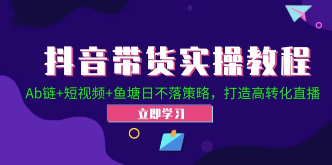 抖音带货实操教程！Ab链+短视频+鱼塘日不落策略，打造高转化直播-网创资源大全