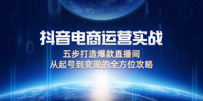 抖音电商运营实战：五步打造爆款直播间，从起号到变现的全方位攻略-网创资源大全