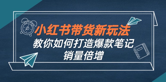 小红书带货新玩法【9月课程】教你如何打造爆款笔记，销量倍增-网创资源大全
