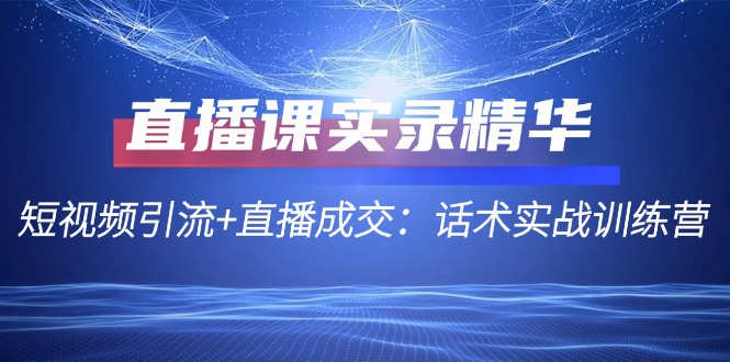 直播课实录精华：短视频引流+直播成交：话术实战训练营-网创资源大全