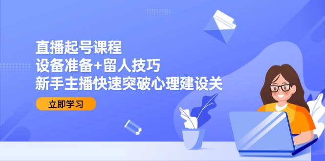 直播起号课程：设备准备+留人技巧，新手主播快速突破心理建设关-网创资源大全
