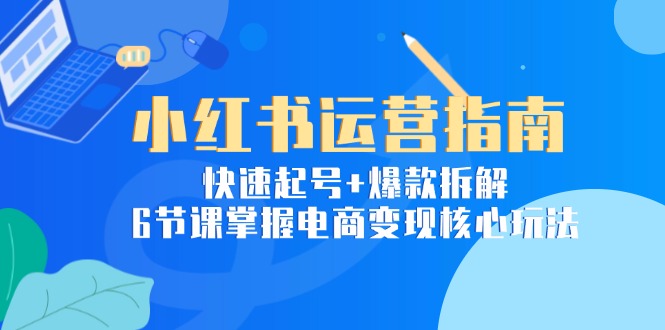 小红书运营指南：快速起号+爆款拆解，6节课掌握电商变现核心玩法-网创资源大全