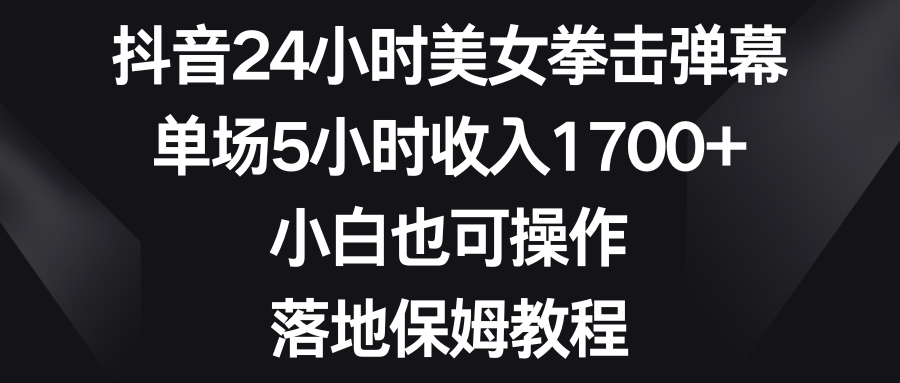 抖音视频24钟头美女拳击视频弹幕，场均5钟头收益1700 ，新手也可以操控，落地式家庭保姆实例教程-网创资源大全