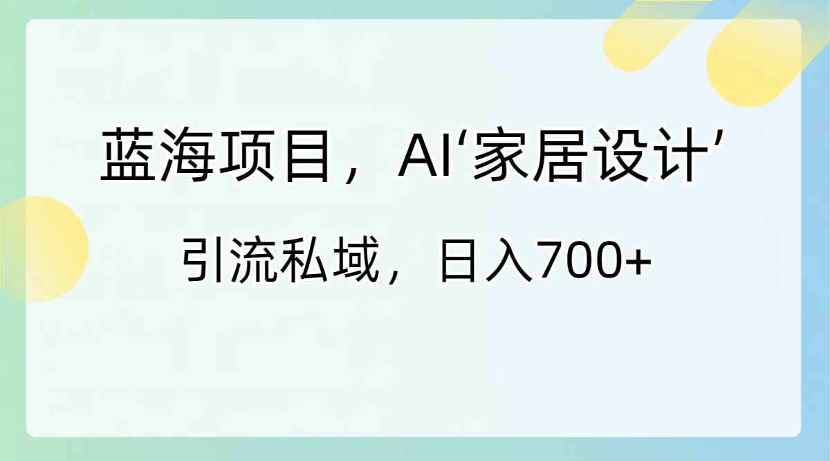 蓝海项目，AI‘家装设计’ 引流方法公域，日入700-网创资源大全