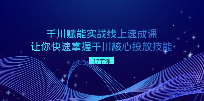 巨量千川 创变实战线上速成课，让你快速把握干川关键推广专业技能-网创资源大全