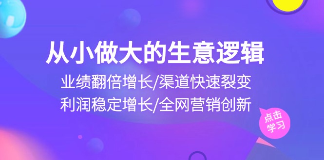 自小做大生意逻辑性：销售业绩翻倍增长/方式迅速裂变式/盈利持续增长/全网推广自主创新-网创资源大全