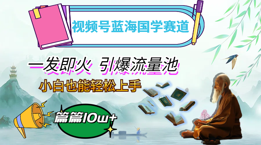 视频号蓝海国学赛道，一发即火，引爆流量池，小白也能轻松上手，月入过万-网创资源大全