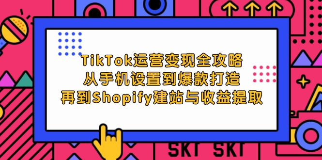 TikTok运营变现全攻略：从手机设置到爆款打造，再到Shopify建站与收益提取-网创资源大全