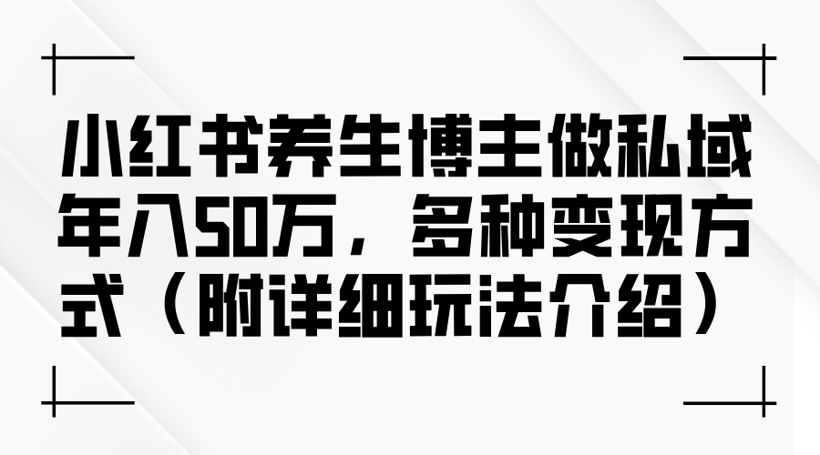 小红书养生博主做私域年入50万，多种变现方式-网创资源大全