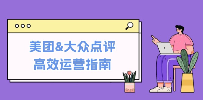 美团&大众点评高效运营指南：从平台基础认知到提升销量的实用操作技巧-网创资源大全